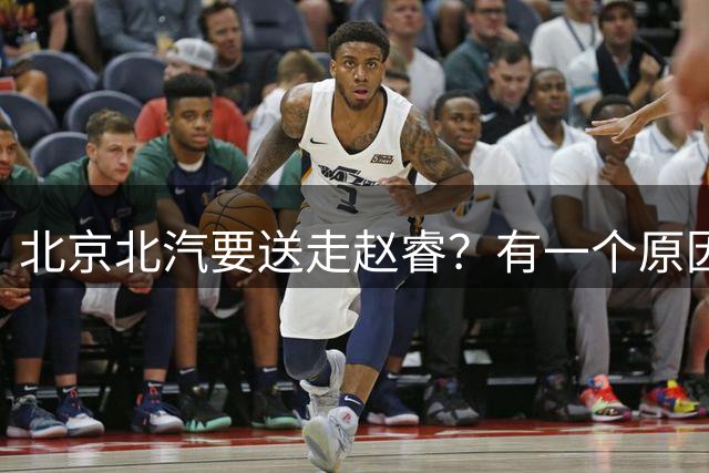 北京北汽要送走赵睿？有一个原因可以说明，赵睿现在走不了